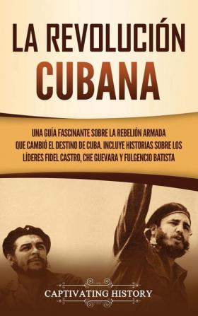 La Revolución cubana: Una guía fascinante sobre la rebelión armada que cambió el destino de Cuba. Incluye historias sobre los líderes Fidel Castro Che Guevara y Fulgencio Batista