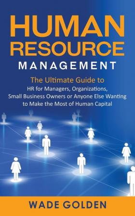 Human Resource Management: The Ultimate Guide to HR for Managers Organizations Small Business Owners or Anyone Else Wanting to Make the Most of Human Capital