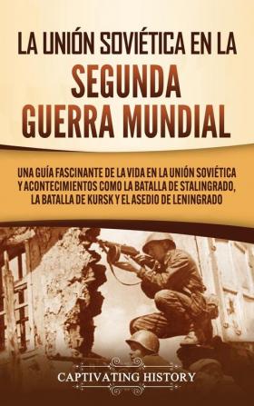 La Unión Soviética en la Segunda Guerra Mundial: Una guía fascinante de la vida en la Unión Soviética y acontecimientos como la batalla de Stalingrado la batalla de Kursk y el asedio de Leningrado