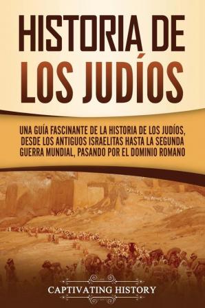 Historia de los judíos: Una guía fascinante de la historia de los judíos desde los antiguos israelitas hasta la Segunda Guerra Mundial pasando por el dominio romano