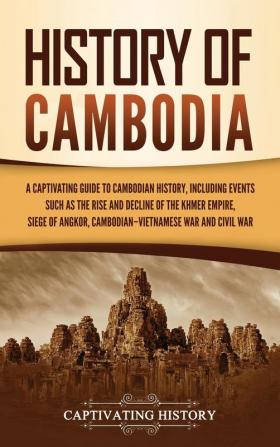 History of Cambodia: A Captivating Guide to Cambodian History Including Events Such as the Rise and Decline of the Khmer Empire Siege of Angkor Cambodian-Vietnamese War and Cambodian Civil War