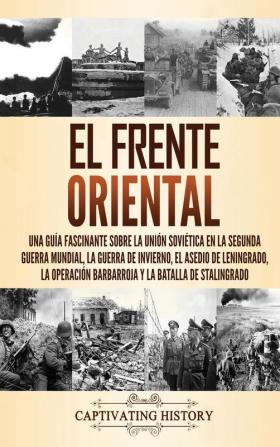 El Frente Oriental: Una guía fascinante sobre la Unión Soviética en la Segunda Guerra Mundial la guerra de invierno el asedio de Leningrado la operación Barbarroja y la batalla de Stalingrado