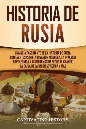 Historia de Rusia: Una guía fascinante de la historia de Rusia con eventos como la invasión mongola la invasión napoleónica las reformas de Pedro el Grande la caída de la Unión Soviética y más