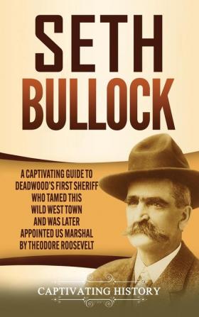 Seth Bullock: A Captivating Guide to Deadwood's First Sheriff Who Tamed This Wild West Town and Was Later Appointed US Marshal by Theodore Roosevelt