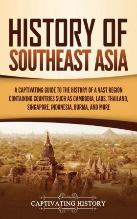 History of Southeast Asia: A Captivating Guide to the History of a Vast Region Containing Countries Such as Cambodia Laos Thailand Singapore Indonesia Burma and More