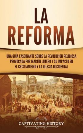 La Reforma: Una guía fascinante sobre la revolución religiosa provocada por Martín Lutero y su impacto en el cristianismo y la Iglesia occidental