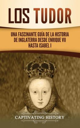 Los Tudor: Una Fascinante Guía de la Historia de Inglaterra desde Enrique VII hasta Isabel I