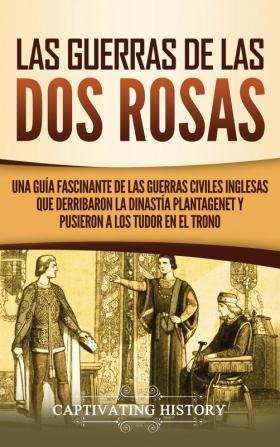 Las guerras de las Dos Rosas: Una guía fascinante de las guerras civiles inglesas que derribaron la dinastía Plantagenet y pusieron a los Tudor en el trono