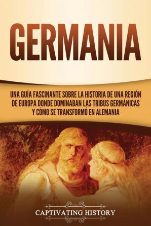 Germania: Una Guía Fascinante sobre la Historia de una Región de Europa Donde Dominaban las Tribus Germánicas y Cómo se Transformó en Alemania