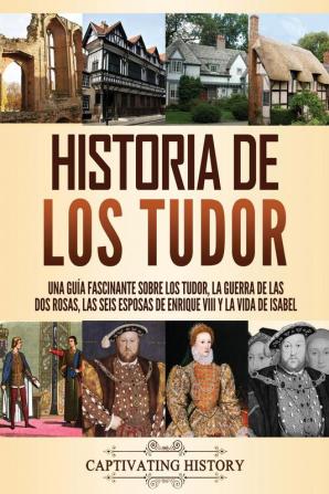 Historia de los Tudor: Una guía fascinante sobre los Tudor la guerra de las Dos Rosas las seis esposas de Enrique VIII y la vida de Isabel