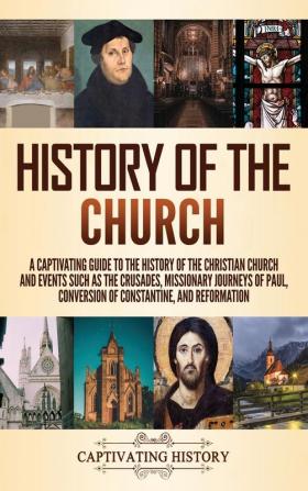 History of the Church: A Captivating Guide to the History of the Christian Church and Events Such as the Crusades Missionary Journeys of Paul Conversion of Constantine and Reformation