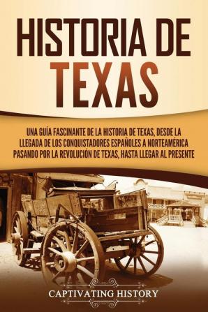 Historia de Texas: Una guía fascinante de la historia de Texas desde la llegada de los conquistadores españoles a Norteamérica pasando por la Revolución de Texas hasta llegar al presente