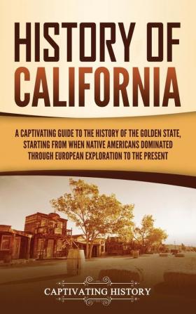 History of California: A Captivating Guide to the History of the Golden State Starting from when Native Americans Dominated through European Exploration to the Present