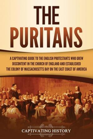 The Puritans: A Captivating Guide to the English Protestants Who Grew Discontent in the Church of England and Established the Massachusetts Bay Colony on the East Coast of America