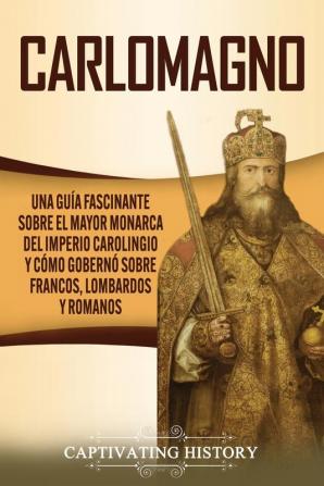 Carlomagno: Una guía fascinante sobre el mayor monarca del Imperio carolingio y cómo gobernó sobre francos lombardos y romanos