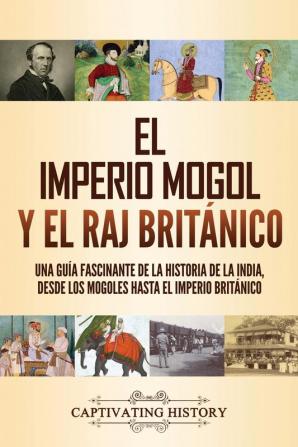 El imperio mogol y el Raj britanico: Una guía fascinante de la historia de la India desde los mogoles hasta el Imperio británico