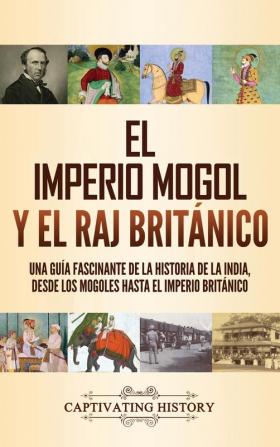 El imperio mogol y el Raj britanico: Una guía fascinante de la historia de la India desde los mogoles hasta el Imperio británico