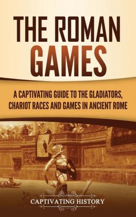 The Roman Games: A Captivating Guide to the Gladiators Chariot Races and Games in Ancient Rome