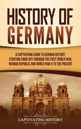 History of Germany: A Captivating Guide to German History Starting from 1871 through the First World War Weimar Republic and World War II to the Present