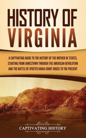 History of Virginia: A Captivating Guide to the History of the Mother of States Starting from Jamestown through the American Revolution and the Battle of Spotsylvania Court House to the Present