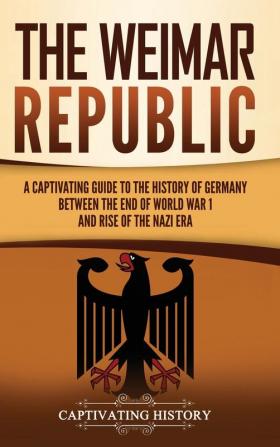 The Weimar Republic: A Captivating Guide to the History of Germany Between the End of World War I and Rise of the Nazi Era