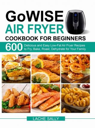 GoWISE Air Fryer Cookbook for Beginners: 600 Delicious and Easy Low-Fat Air Fryer Recipes to Fry Bake Roast Dehydrate for Your Family