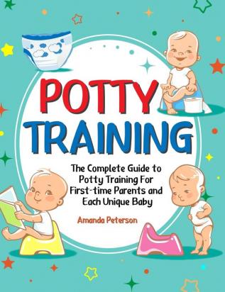 Potty Training: The Complete Guide to Potty Training For First-time Parents and Each Unique Baby