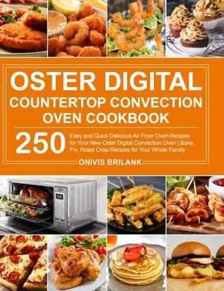 Oster Digital Countertop Convection Oven Cookbook: 250 Easy and Quick Delicious Air Fryer Oven Recipes for Your New Oster Digital Convection Oven- Bake Fry Roast Crisp Recipes for Your Whole Family