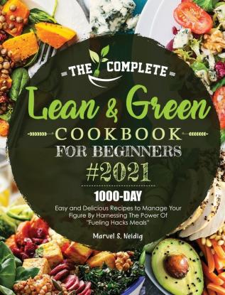 The Complete Lean and Green Cookbook for Beginners 2021: 1000-Day Easy and Delicious Recipes to Manage Your Figure by Harnessing the Power of Fueling Hacks Meals