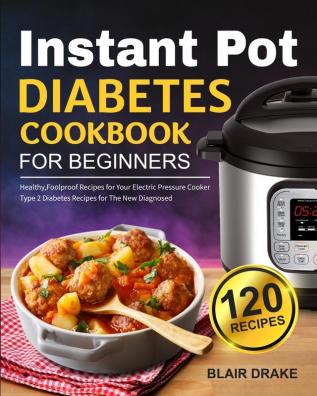 Instant Pot Diabetes Cookbook for Beginners: 120 Quick and Easy Instant Pot Recipes for Type 2 Diabetes Diabetic Diet Cookbook for The New Diagnosed