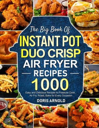 The Big Book of Instant Pot Duo Crisp Air Fryer Recipes: 1000 Easy and Delicious Recipes to Pressure Cook Air Fry Roast Bake for Every Occasion (A Cookbook)