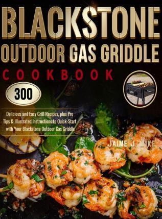 Blackstone Outdoor Gas Griddle Cookbook: 300 Delicious and Easy Grill Recipes plus Pro Tips & Illustrated Instructions to Quick-Start with Your Blackstone Outdoor Gas Griddle