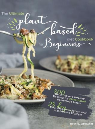 The Ultimate Plant-Based Diet Cookbook for Beginners: 800 Delicious and Healthy Recipes for Plant-based homemade Meals｜With 28-day Meal Plan to kickstart your plant-based lifestyle. Orlowski