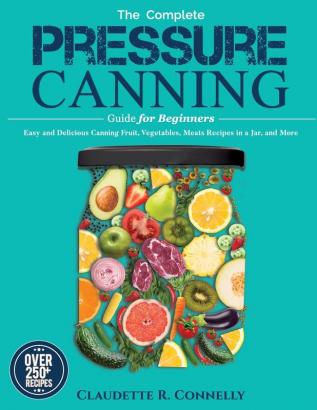 The Complete Pressure Canning Guide for Beginners: Over 250 Easy and Delicious Canning Fruit Vegetables Meats Recipes in a Jar and More