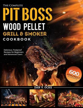 The Complete Pit Boss Wood Pellet Grill & Smoker Cookbook: 600 Amazingly Delicious Foolproof Recipes for Beginners and Advanced Users