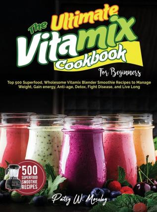 The Ultimate Vitamix Cookbook For Beginners: Top 500 Superfood Wholesome Vitamix Blender Smoothie Recipes to Lose Weight Gain energy Anti-age Detox Fight Disease and Live Long