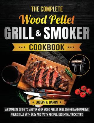 The Complete Wood Pellet Grill & Smoker Cookbook: A Complete Guide to Master Your Wood Pellet Grill & Smoker and Improve Your Skills with Easy and Tasty Recipes Essential Tricks & Tips