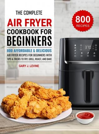 The Complete Air Fryer Cookbook For Beginners: 800 Affordable and Delicious Air Fryer Recipes for Beginners with Tips & Tricks to Fry Grill Roast and Bake