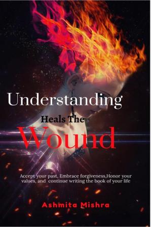 Understanding Heals The Wound : Accept your past embrace forgiveness honor your value and continue writing the book of your life .