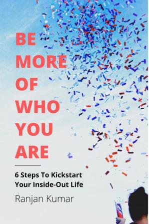 Be More Of Who You Are : 6 STEPS TO KICKSTART YOUR INSIDE-OUT LIFE