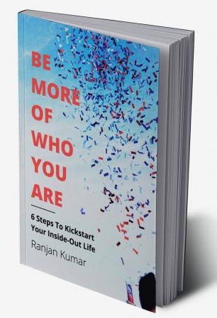 Be More Of Who You Are : 6 STEPS TO KICKSTART YOUR INSIDE-OUT LIFE