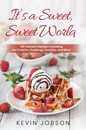 It's a Sweet Sweet World: 50+ Dessert Recipes Including Ice Creams Puddings Cookies and More