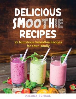 Delicious Smoothie Recipes: 25 Nutritious Smoothie Recipes for Your Family