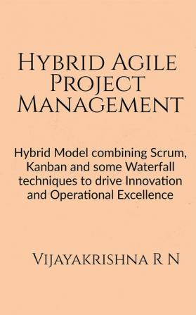 Hybrid Agile Project Management : Hybrid Model combining Scrum Kanban and some Waterfall techniques to drive Innovation and Operational Excellence