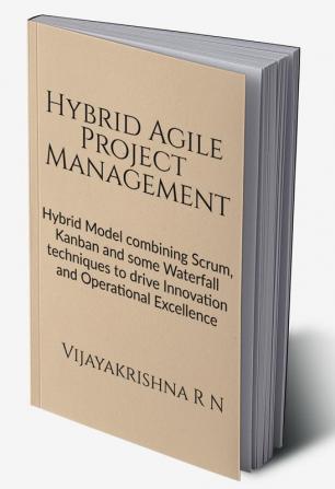 Hybrid Agile Project Management : Hybrid Model combining Scrum Kanban and some Waterfall techniques to drive Innovation and Operational Excellence