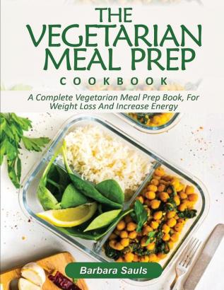 The Vegetarian Meal Prep Cookbook: A Complete Vegetarian Meal Prep Book for Weight Loss and Increase Energy