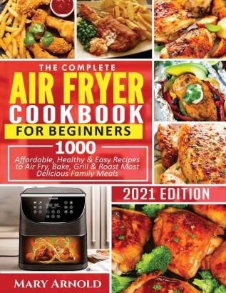 The Complete Air Fryer Cookbook for Beginners: 1000 Affordable Healthy & Easy Recipes to Air Fry Bake Grill & Roast Most Delicious Family Meals