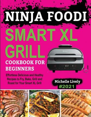 Ninja Foodi Smart XL Grill Cookbook for Beginners: Effortless Delicious and Healthy Recipes to Fry Bake Grill and Roast for Your Smart XL Grill