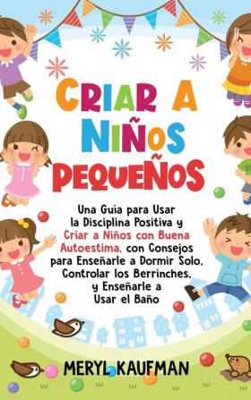 Criar a ninos pequenos: Una guía para usar la disciplina positiva y criar a niños con buena autoestima con consejos para enseñarle a dormir solo controlar los berrinches y enseñarle a usar el baño