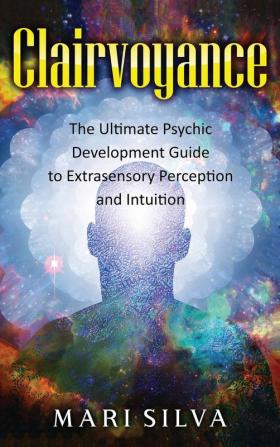 Clairvoyance: The Ultimate Psychic Development Guide to Extrasensory Perception and Intuition